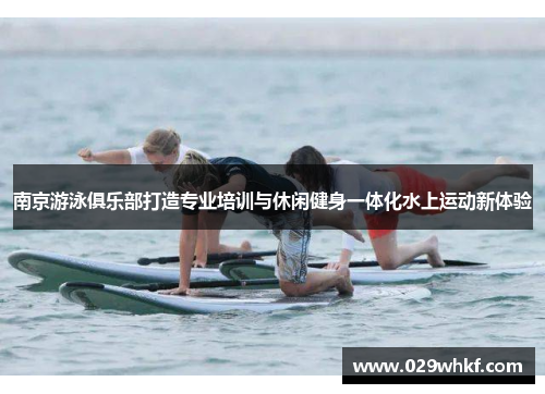 南京游泳俱乐部打造专业培训与休闲健身一体化水上运动新体验